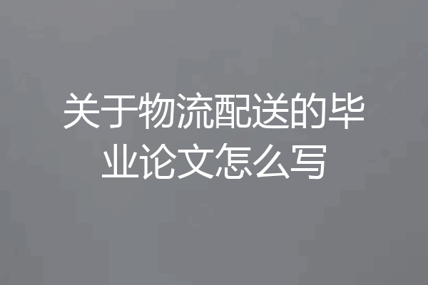 关于物流配送的毕业论文怎么写