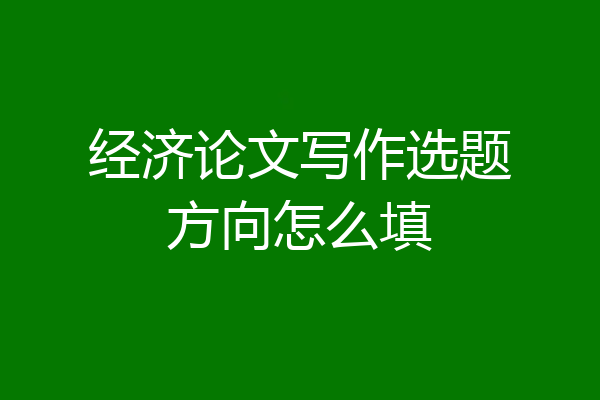 经济论文写作选题方向怎么填