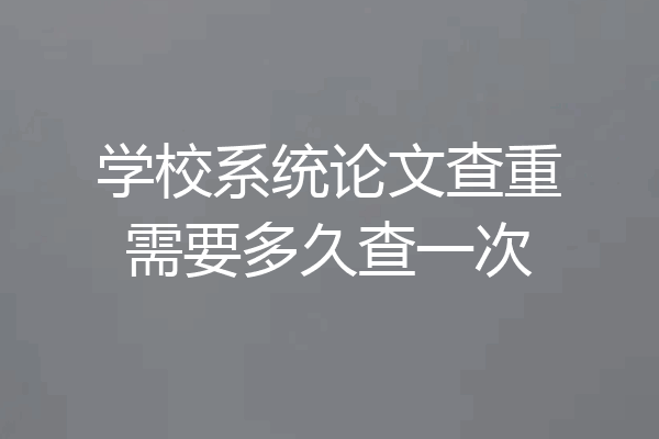 学校系统论文查重需要多久查一次