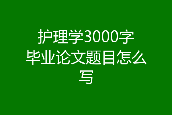 护理学3000字毕业论文题目怎么写