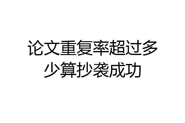 论文重复率超过多少算抄袭成功