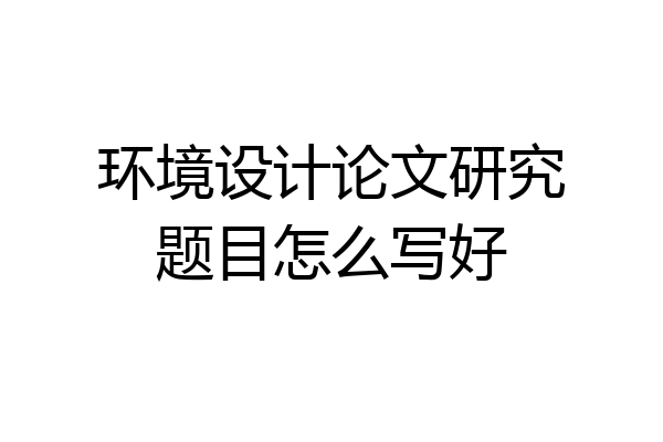 环境设计论文研究题目怎么写好