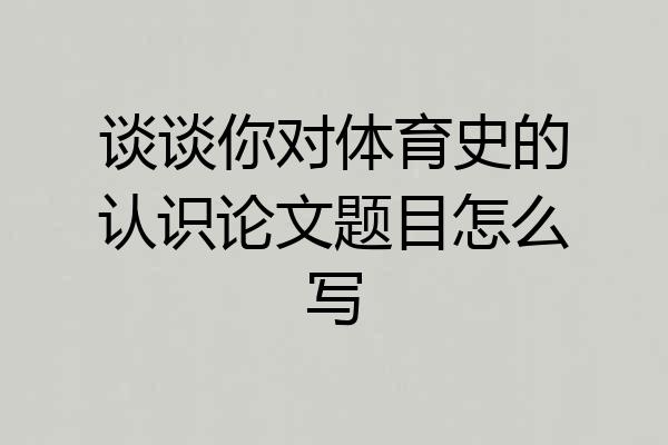 谈谈你对体育史的认识论文题目怎么写