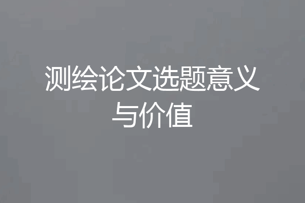 测绘论文选题意义与价值