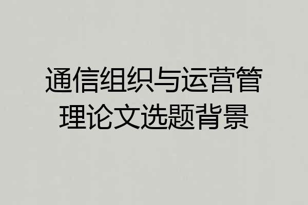 通信组织与运营管理论文选题背景