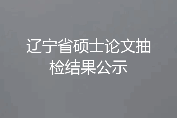 辽宁省硕士论文抽检结果公示