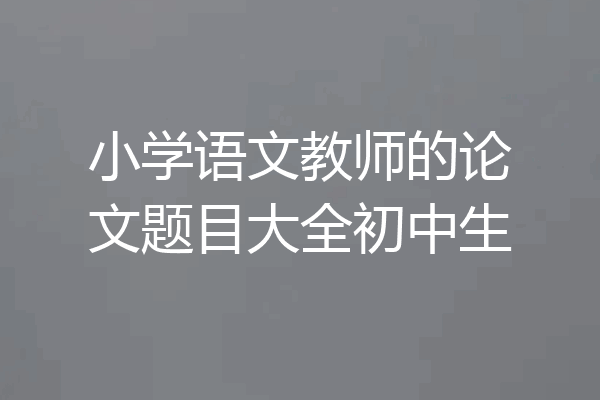 小学语文教师的论文题目大全初中生
