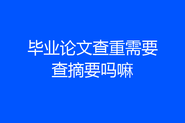 毕业论文查重需要查摘要吗嘛