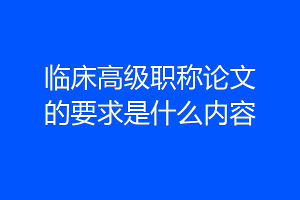 临床高级职称论文的要求是什么内容