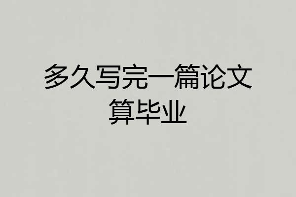 多久写完一篇论文算毕业