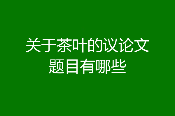 关于茶叶的议论文题目有哪些