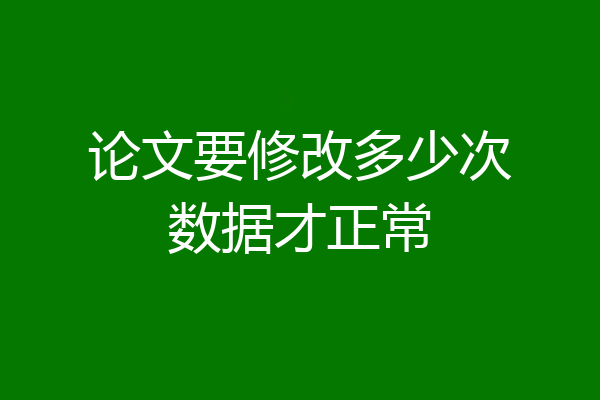 论文要修改多少次数据才正常