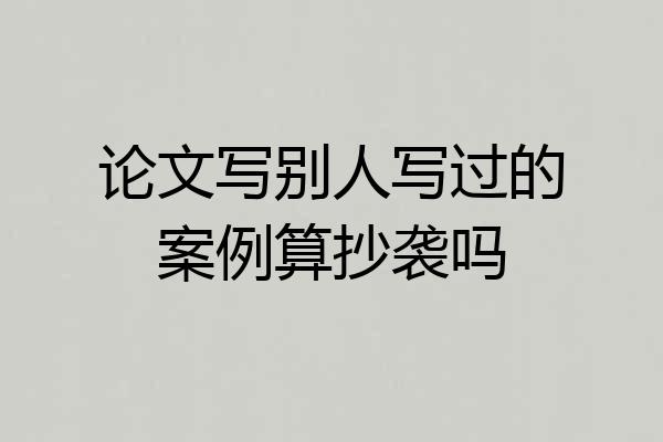论文写别人写过的案例算抄袭吗