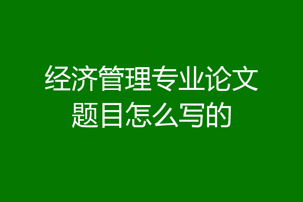 经济管理专业论文题目怎么写的