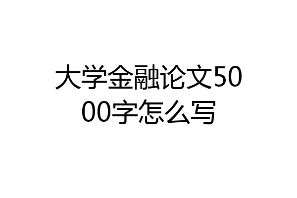 大学金融论文5000字怎么写