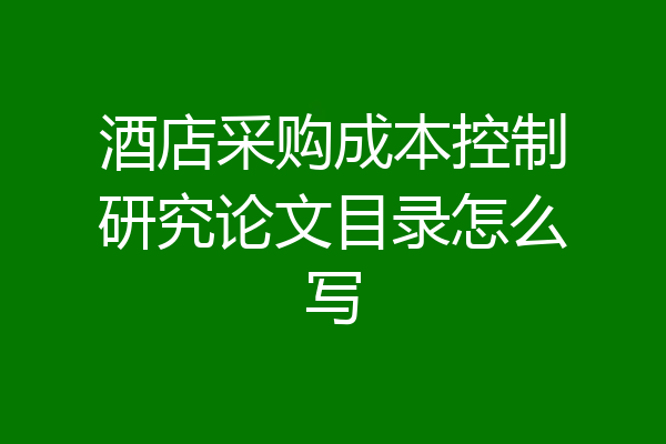 酒店采购成本控制研究论文目录怎么写