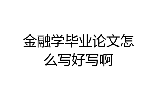 金融学毕业论文怎么写好写啊