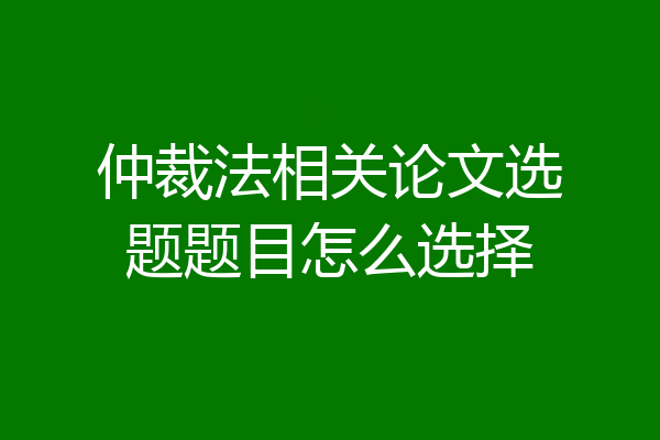 仲裁法相关论文选题题目怎么选择