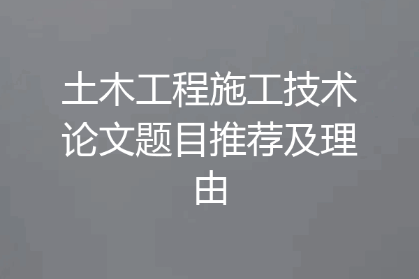 土木工程施工技术论文题目推荐及理由