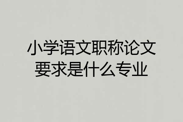 小学语文职称论文要求是什么专业
