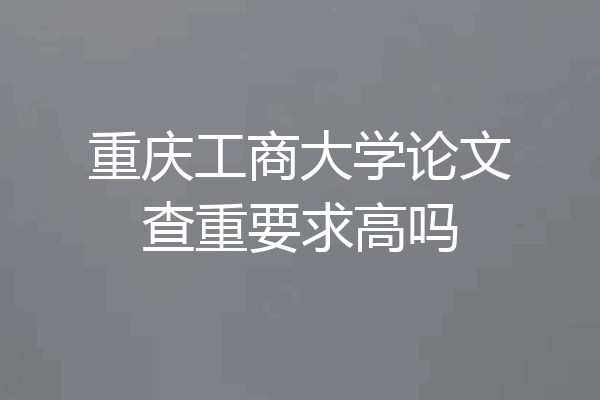 重庆工商大学论文查重要求高吗