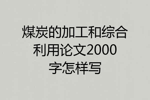 煤炭的加工和综合利用论文2000字怎样写