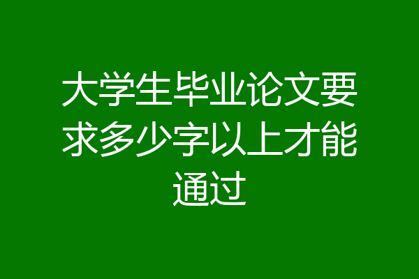 大学生毕业论文要求多少字以上才能通过
