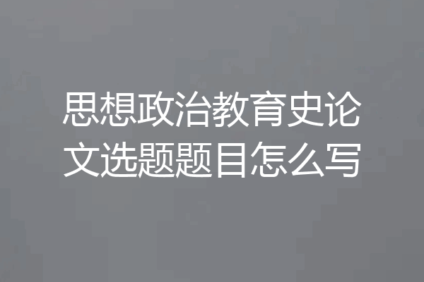 思想政治教育史论文选题题目怎么写