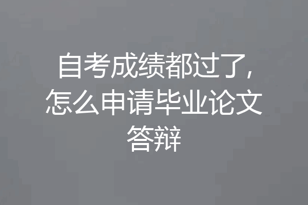 自考成绩都过了,怎么申请毕业论文答辩