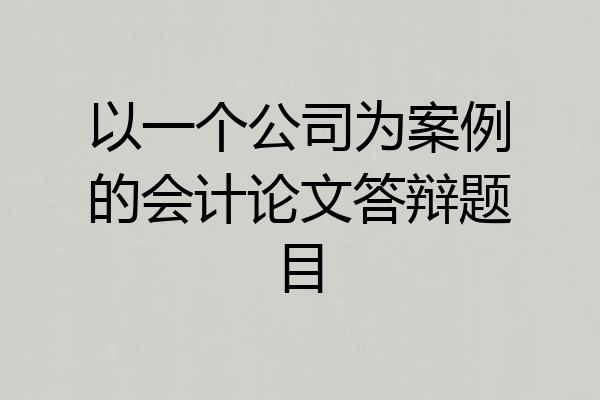 以一个公司为案例的会计论文答辩题目