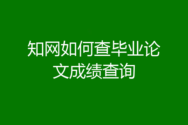 知网如何查毕业论文成绩查询