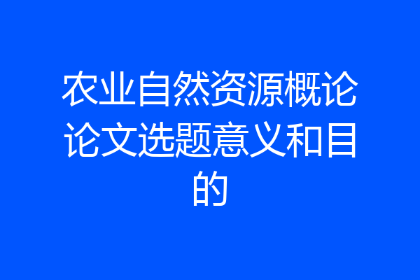 农业自然资源概论论文选题意义和目的