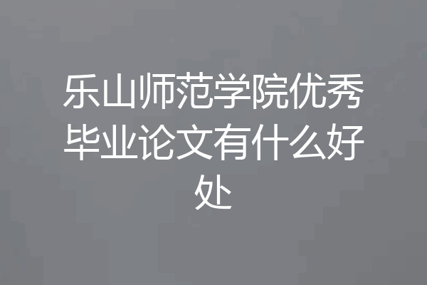 乐山师范学院优秀毕业论文有什么好处