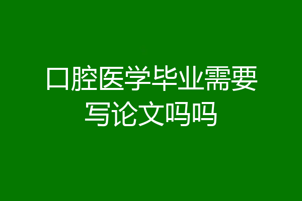 口腔医学毕业需要写论文吗吗