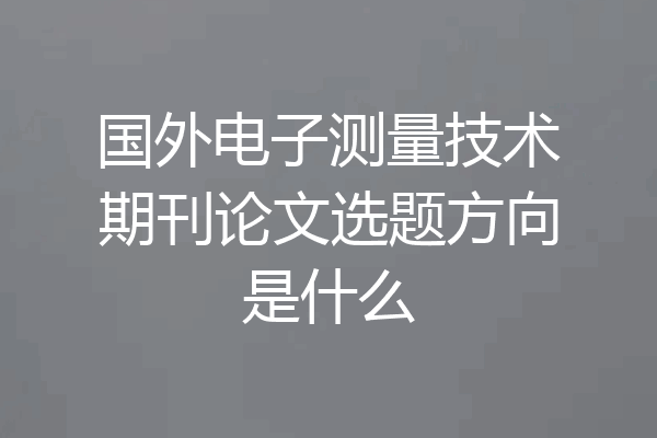 国外电子测量技术期刊论文选题方向是什么