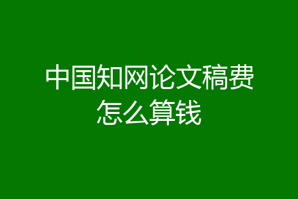 中国知网论文稿费怎么算钱