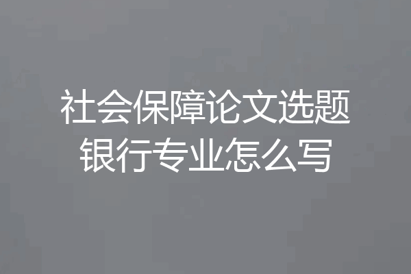 社会保障论文选题银行专业怎么写