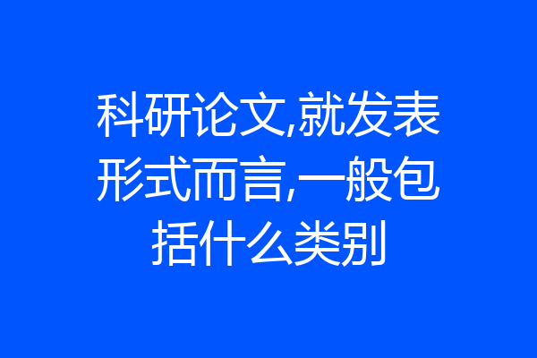 科研论文,就发表形式而言,一般包括什么类别