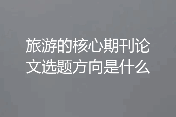 旅游的核心期刊论文选题方向是什么