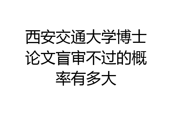 西安交通大学博士论文盲审不过的概率有多大