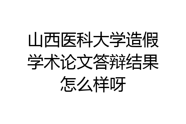 山西医科大学造假学术论文答辩结果怎么样呀