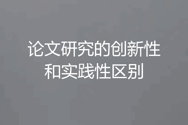 论文研究的创新性和实践性区别