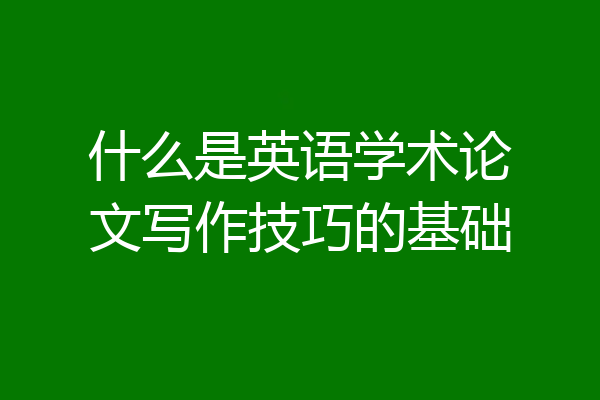 什么是英语学术论文写作技巧的基础