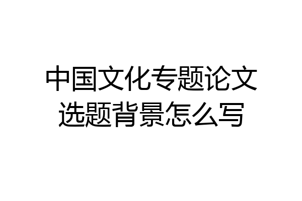 中国文化专题论文选题背景怎么写