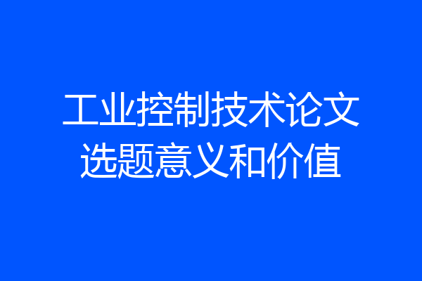 工业控制技术论文选题意义和价值
