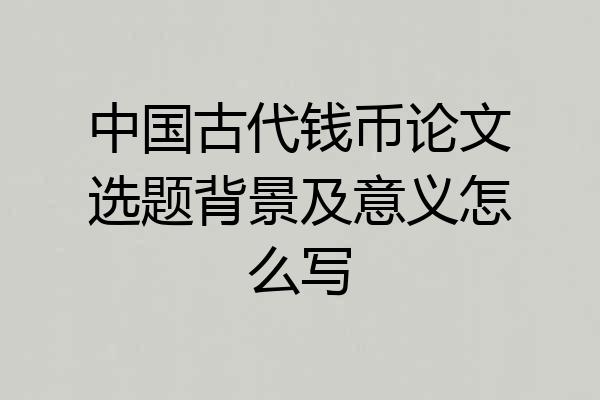 中国古代钱币论文选题背景及意义怎么写