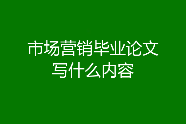 市场营销毕业论文写什么内容