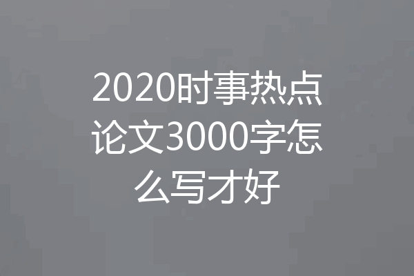 2020时事热点论文3000字怎么写才好