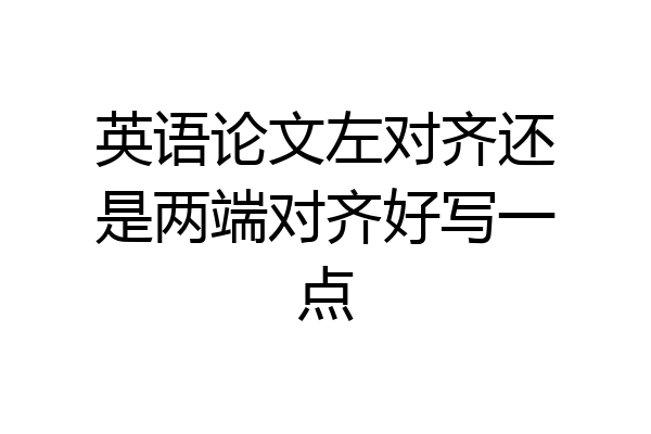 英语论文左对齐还是两端对齐好写一点