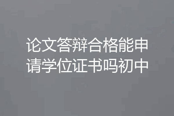 论文答辩合格能申请学位证书吗初中